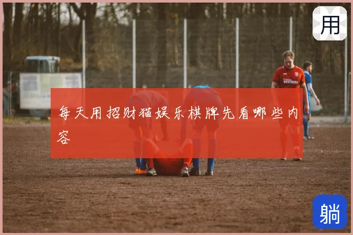 每天用招财猫娱乐棋牌先看哪些内容