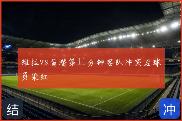 维拉vs黄潜第11分钟客队冲突后球员染红
